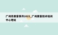广州市黑客事件2021_广州黑客技术培训中心地址