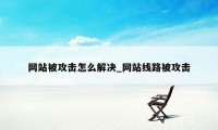 网站被攻击怎么解决_网站线路被攻击