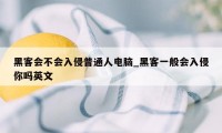 黑客会不会入侵普通人电脑_黑客一般会入侵你吗英文