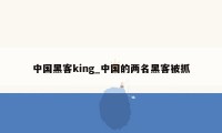 中国黑客king_中国的两名黑客被抓