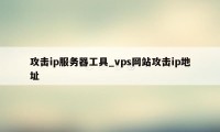 攻击ip服务器工具_vps网站攻击ip地址