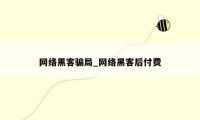 网络黑客骗局_网络黑客后付费