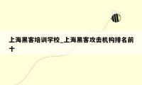 上海黑客培训学校_上海黑客攻击机构排名前十