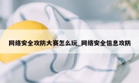 网络安全攻防大赛怎么玩_网络安全信息攻防