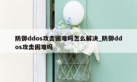 防御ddos攻击困难吗怎么解决_防御ddos攻击困难吗