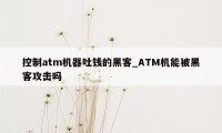 控制atm机器吐钱的黑客_ATM机能被黑客攻击吗