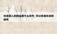 攻击别人的网站用什么软件_可以找谁攻击网站吗