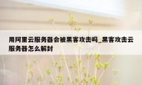 用阿里云服务器会被黑客攻击吗_黑客攻击云服务器怎么解封