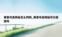 黑客攻击网站怎么判刑_黑客攻击网站可以报警吗