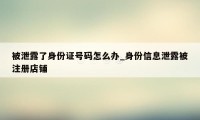 被泄露了身份证号码怎么办_身份信息泄露被注册店铺