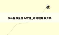 木马程序是什么软件_木马程序多少钱