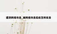 遭到网络攻击_被网络攻击后应怎样反击