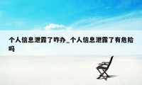 个人信息泄露了咋办_个人信息泄露了有危险吗